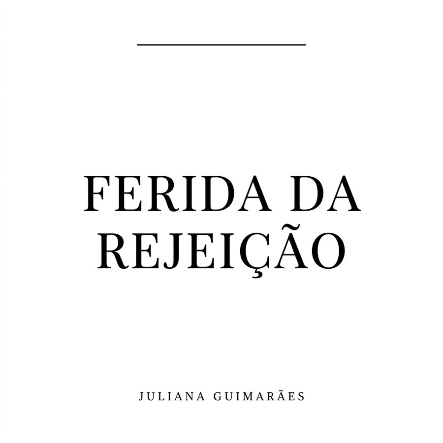 A Ferida da Rejeição: Encontre a raiz e reencontre a autoaceitação e o seu valor interior